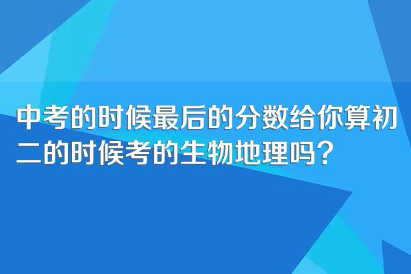 中考的时候最后的分数给你算初二的时候考的生物地理吗?