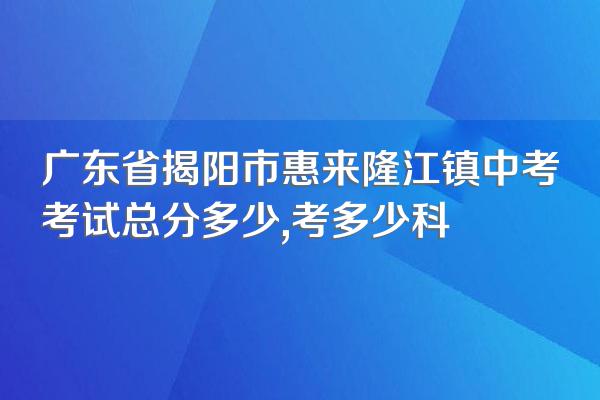 广东省揭阳市惠来隆江镇中考考试总分多少,考多少科