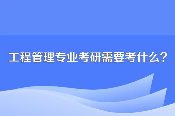 工程管理专业考研需要考什么?