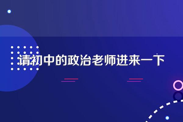 请初中的政治老师进来一下