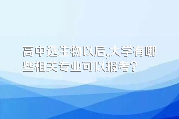高中选生物以后,大学有哪些相关专业可以报考?