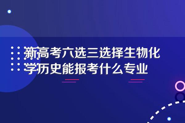 新高考六选三选择生物化学历史能报考什么专业