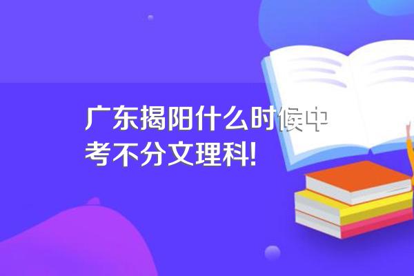 广东揭阳什么时候中考不分文理科!