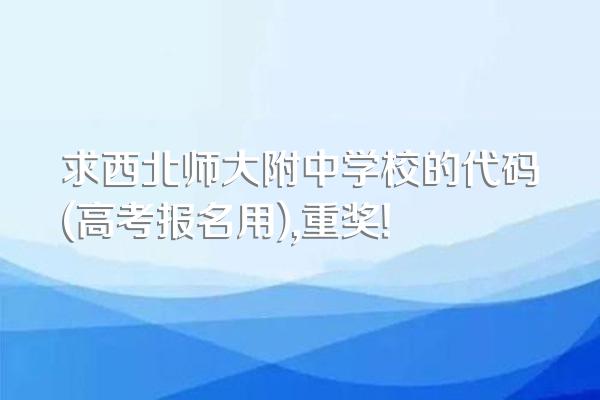 求西北师大附中学校的代码(高考报名用),重奖!