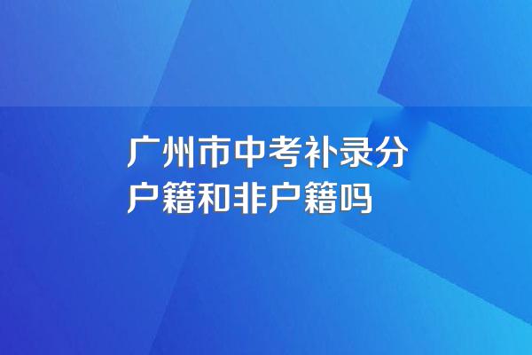 广州市中考补录分户籍和非户籍吗
