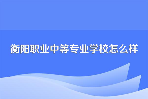 衡阳职业中等专业学校怎么样