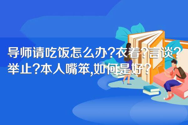 导师请吃饭怎么办?衣着?言谈?举止?本人嘴笨,如何是好?