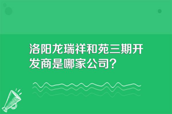 洛阳龙瑞祥和苑三期开发商是哪家公司?