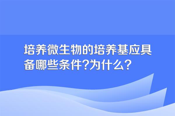 培养微生物的培养基应具备哪些条件?为什么?