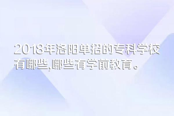 2018年洛阳单招的专科学校有哪些,哪些有学前教育。