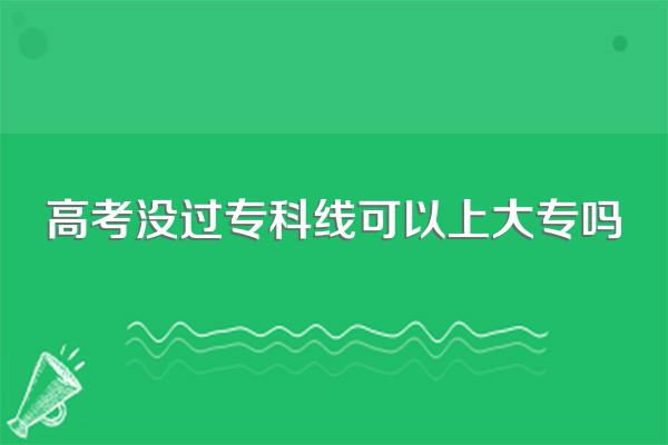 高考没过专科线可以上大专吗
