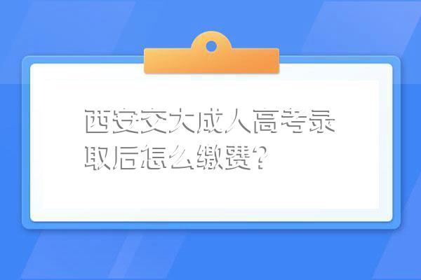 西安交大成人高考录取后怎么缴费?