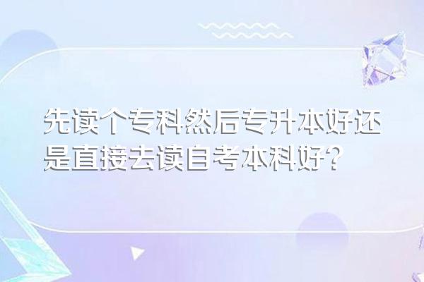 先读个专科然后专升本好还是直接去读自考本科好?
