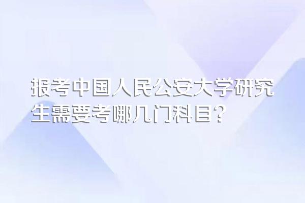 报考中国人民公安大学研究生需要考哪几门科目?
