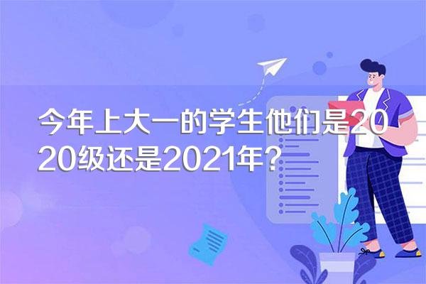 今年上大一的学生他们是2020级还是2021年?