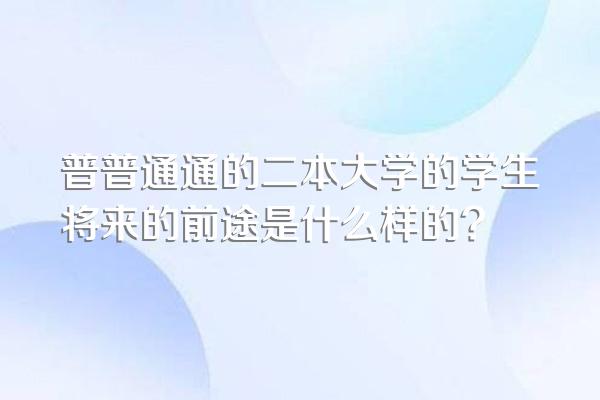 普普通通的二本大学的学生将来的前途是什么样的?