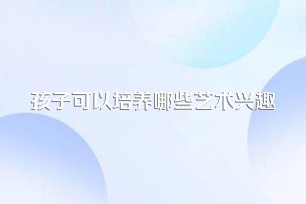 孩子可以培养哪些艺术兴趣