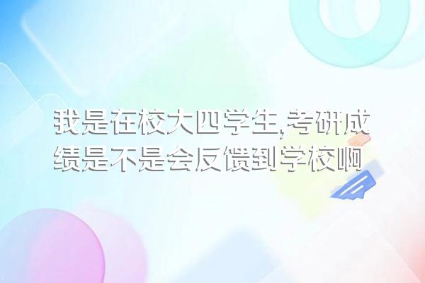 我是在校大四学生,考研成绩是不是会反馈到学校啊