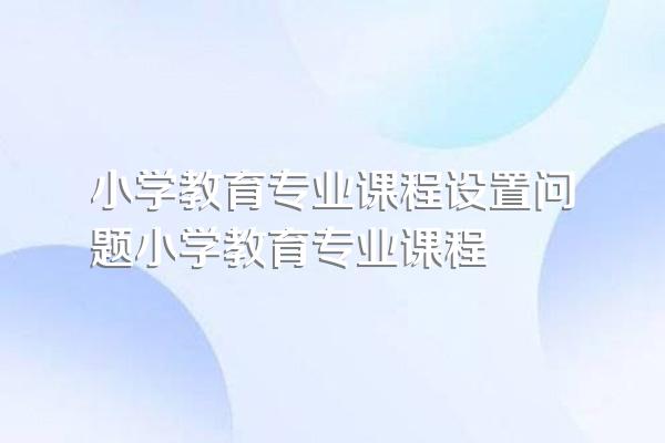 小学教育专业课程设置问题小学教育专业课程