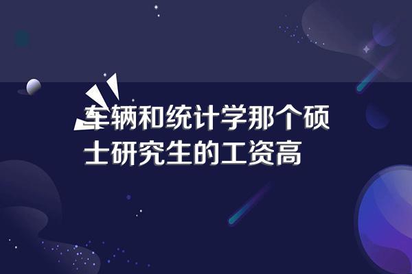 车辆和统计学那个硕士研究生的工资高