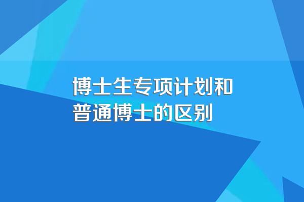 博士生专项计划和普通博士的区别