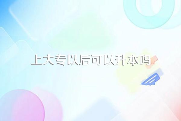 上大专以后可以升本吗