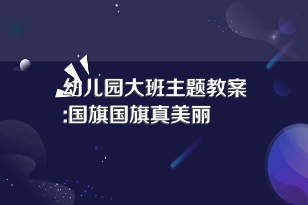 幼儿园大班主题教案:国旗国旗真美丽