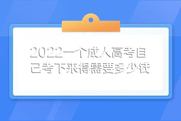2022一个成人高考自己考下来得需要多少钱