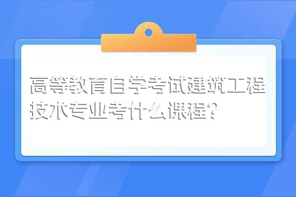 高等教育自学考试建筑工程技术专业考什么课程?