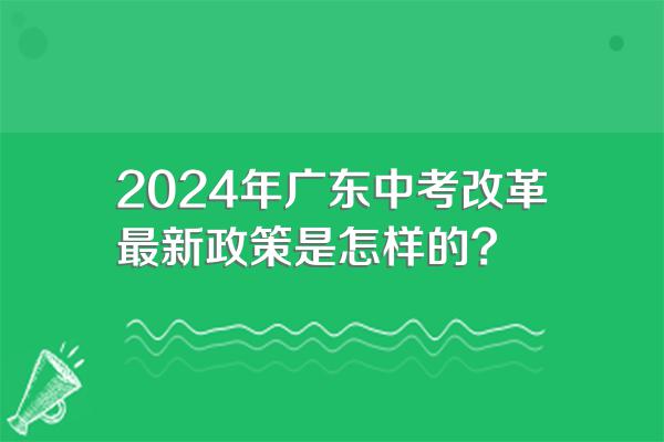 2024年广东中考改革最新政策是怎样的?