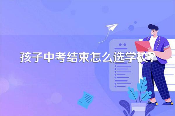 孩子中考结束怎么选学校?