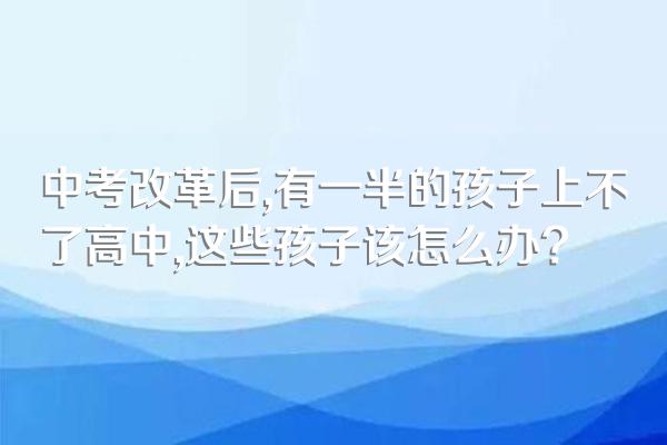 中考改革后,有一半的孩子上不了高中,这些孩子该怎么办?