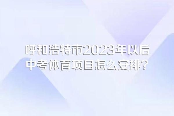呼和浩特市2023年以后中考体育项目怎么安排?