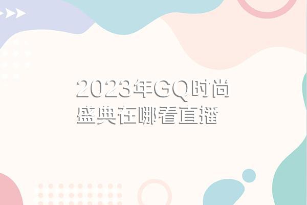 2023年GQ时尚盛典在哪看直播