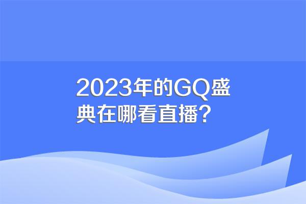 2023年的GQ盛典在哪看直播?