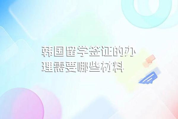 韩国留学签证的办理需要哪些材料