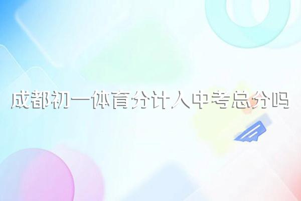 成都初一体育分计入中考总分吗