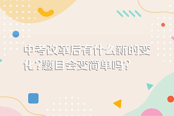 中考改革后有什么新的变化?题目会变简单吗?