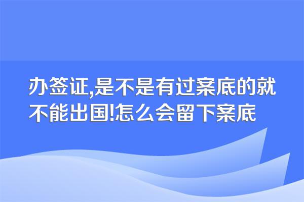 办签证,是不是有过案底的就不能出国!怎么会留下案底