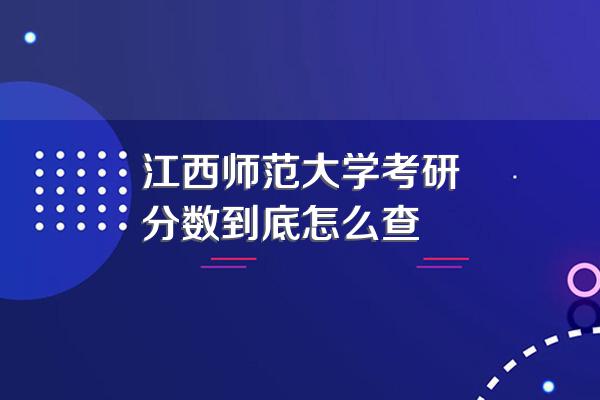 江西师范大学考研分数到底怎么查