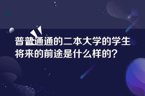 普普通通的二本大学的学生将来的前途是什么样的?
