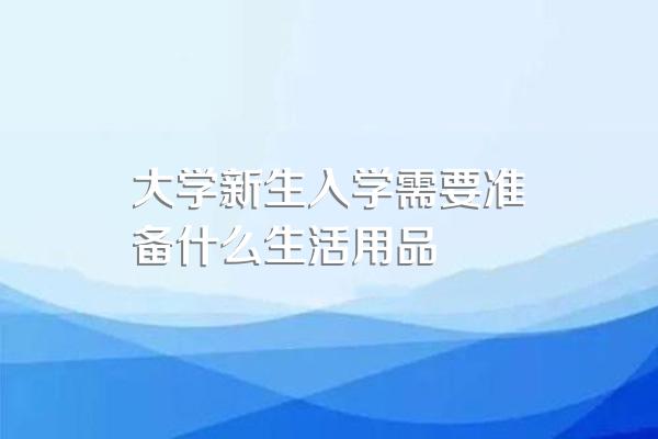 大学新生入学需要准备什么生活用品