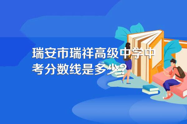 瑞安市瑞祥高级中学中考分数线是多少?