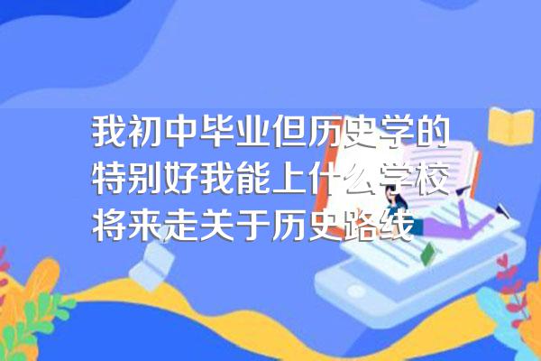 我初中毕业但历史学的特别好我能上什么学校将来走关于历史路线