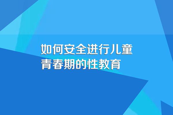 如何安全进行儿童青春期的性教育