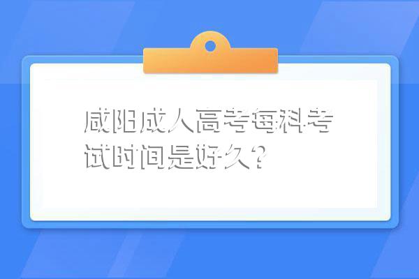 咸阳成人高考每科考试时间是好久?