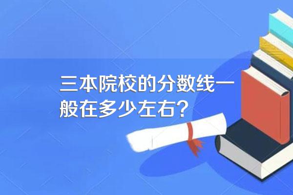 三本院校的分数线一般在多少左右?