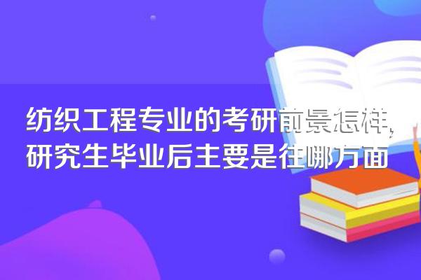 纺织工程专业的考研前景怎样,研究生毕业后主要是往哪方面