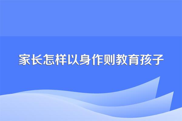 家长怎样以身作则教育孩子