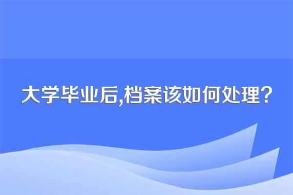 大学毕业后,档案该如何处理?